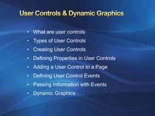 • What are user controls
• Types of User Controls
• Creating User Controls
• Defining Properties in User Controls
• Adding a User Control to a Page
• Defining User Control Events
• Passing Information with Events
• Dynamic Graphics
 