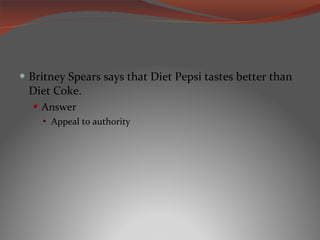Britney Spears says that Diet Pepsi tastes better than Diet Coke. Answer Appeal to authority 