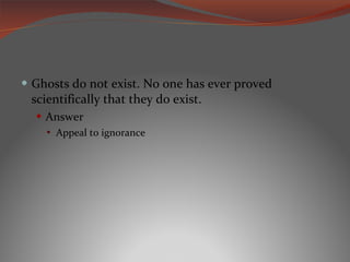 Ghosts do not exist. No one has ever proved scientifically that they do exist. Answer Appeal to ignorance 