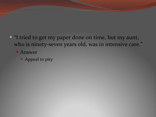“ I tried to get my paper done on time, but my aunt, who is ninety-seven years old, was in intensive care.” Answer Appeal to pity 