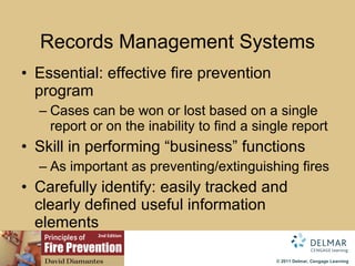 Records Management Systems Essential: effective fire prevention program Cases can be won or lost based on a single report or on the inability to find a single report Skill in performing “business” functions As important as preventing/extinguishing fires Carefully identify: easily tracked and clearly defined useful information elements 