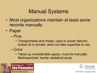 Manual Systems Most organizations maintain at least some records manually Paper Pros Transportable and cheap; used in power failures; looked at in private; does not take expertise to use Cons Takes up considerable space; must be manually filed/searched; harder statistical study 
