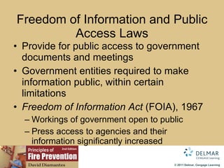 Freedom of Information and Public Access Laws Provide for public access to government documents and meetings Government entities required to make information public, within certain limitations Freedom of Information Act  (FOIA),   1967 Workings of government open to public Press access to agencies and their information significantly increased 