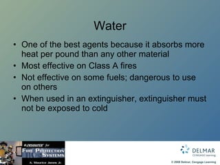 Water One of the best agents because it absorbs more heat per pound than any other material Most effective on Class A fires Not effective on some fuels; dangerous to use on others When used in an extinguisher, extinguisher must not be exposed to cold 