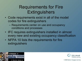 Requirements for Fire Extinguishers Code requirements exist in all of the model codes for fire extinguishers Requirements center on use and occupancy conditions and processes IFC requires extinguishers installed in almost every new and existing occupancy classification NFPA 10 lists the requirements for fire extinguishers  