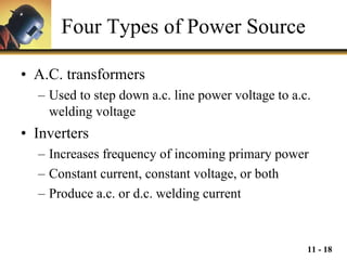 Four Types of Power Source A.C. transformers Used to step down a.c. line power voltage to a.c. welding voltage Inverters Increases frequency of incoming primary power Constant current, constant voltage, or both Produce a.c. or d.c. welding current 
