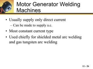 Motor Generator Welding Machines   Usually supply only direct current Can be made to supply a.c. Most constant current type Used chiefly for shielded metal arc welding and gas tungsten arc welding 