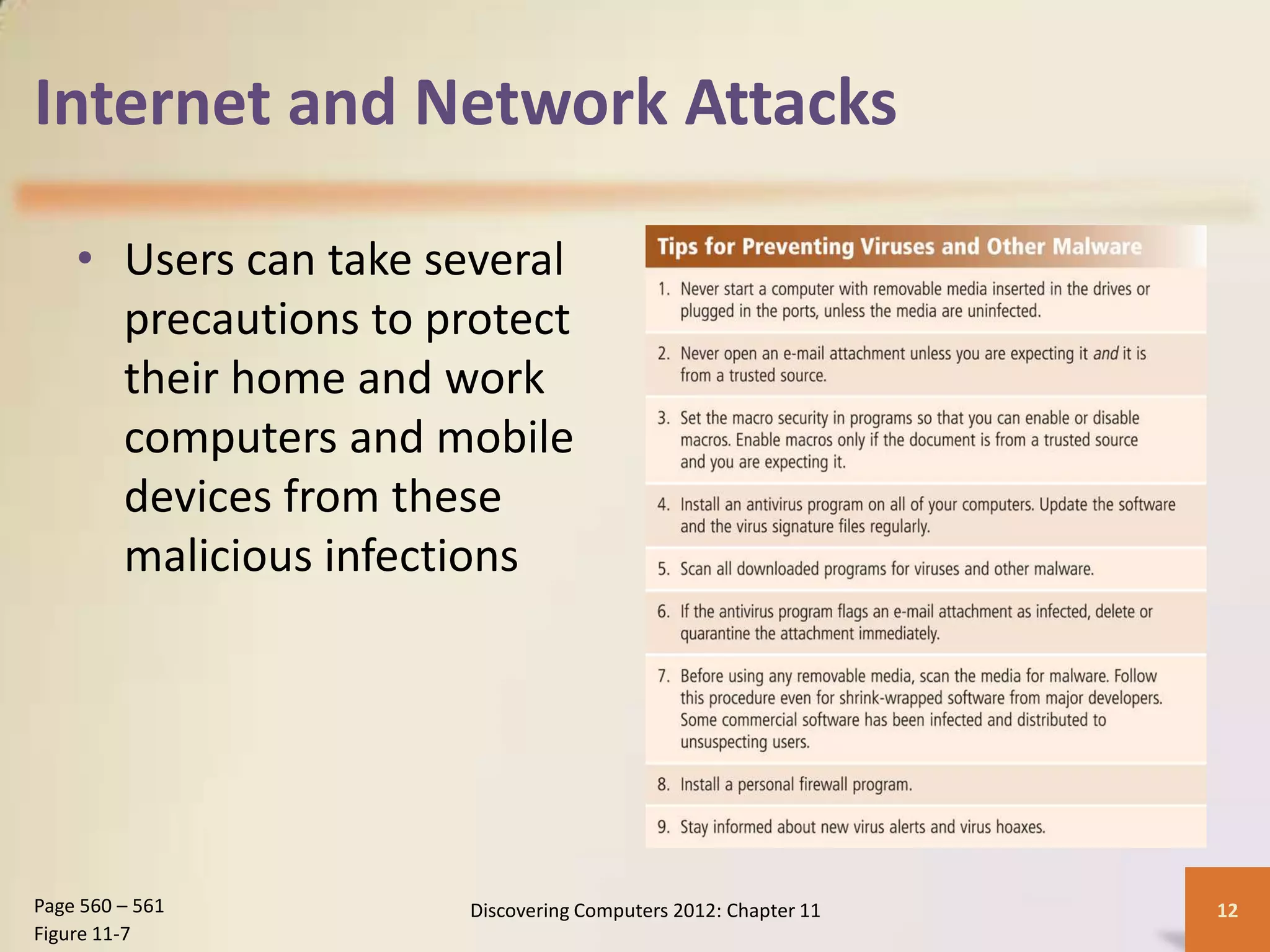 Internet and Network Attacks

    • Users can take several
      precautions to protect
      their home and work
      computers and mobile
      devices from these
      malicious infections




Page 560 – 561        Discovering Computers 2012: Chapter 11   12
Figure 11-7
 
