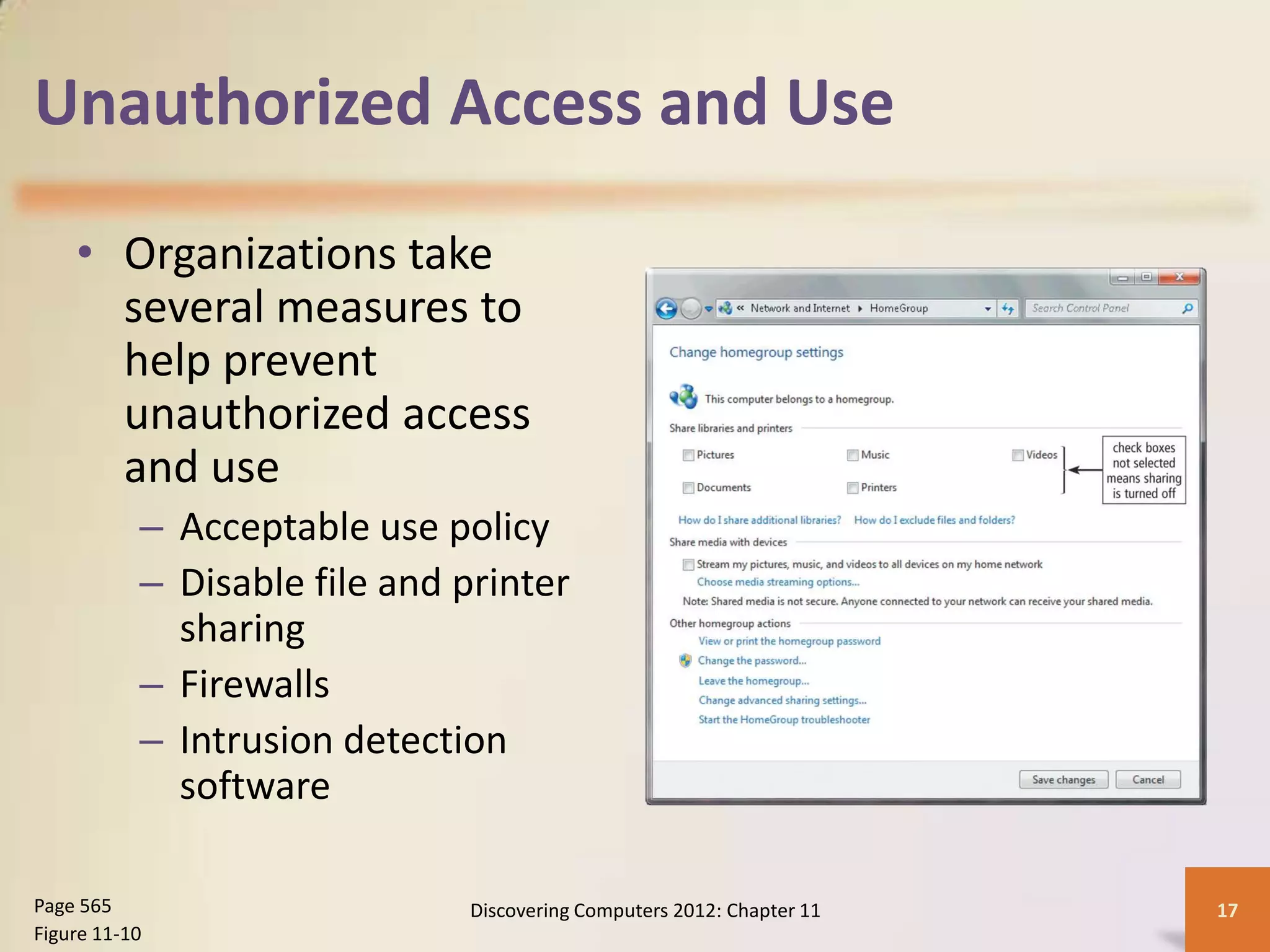 Unauthorized Access and Use

    • Organizations take
      several measures to
      help prevent
      unauthorized access
      and use
           – Acceptable use policy
           – Disable file and printer
             sharing
           – Firewalls
           – Intrusion detection
             software

Page 565                      Discovering Computers 2012: Chapter 11   17
Figure 11-10
 