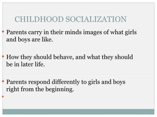 CHILDHOOD SOCIALIZATION
 Parents carry in their minds images of what girls
    and boys are like.

 How they should behave, and what they should
    be in later life.

 Parents respond differently to girls and boys
    right from the beginning.

 