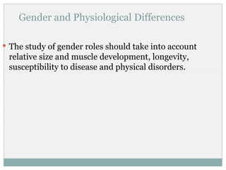 Gender and Physiological Differences

 The study of gender roles should take into account
 relative size and muscle development, longevity,
 susceptibility to disease and physical disorders.
 
