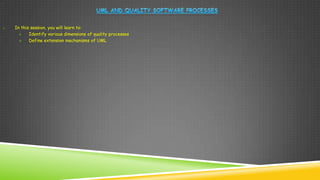o   In this session, you will learn to:
          Identify various dimensions of quality processes
          Define extension mechanisms of UML
 