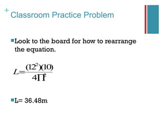 +
    Classroom Practice Problem


     Lookto the board for how to rearrange
     the equation.

             2
       ( 2 )( 0
        1 1)
    L=       2
         4∏

     L=   36.48m
 