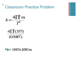 +
    Classroom Practice Problem

               2
       4∏ m
    k=   2
        T
           2
     4∏ (357)
            2
      (0.840 )


     k=   19974.20N/m
 