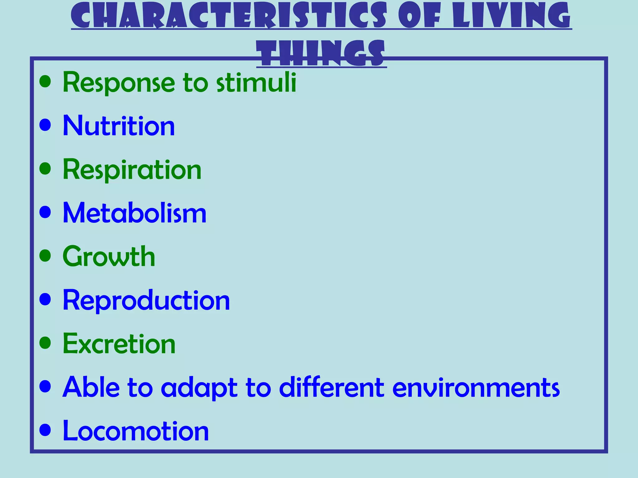CHARACTERISTICS OF LIVING
            THINGS
•   Response to stimuli
•   Nutrition
•   Respiration
•   Metabolism
•   Growth
•   Reproduction
•   Excretion
•   Able to adapt to different environments
•   Locomotion
 