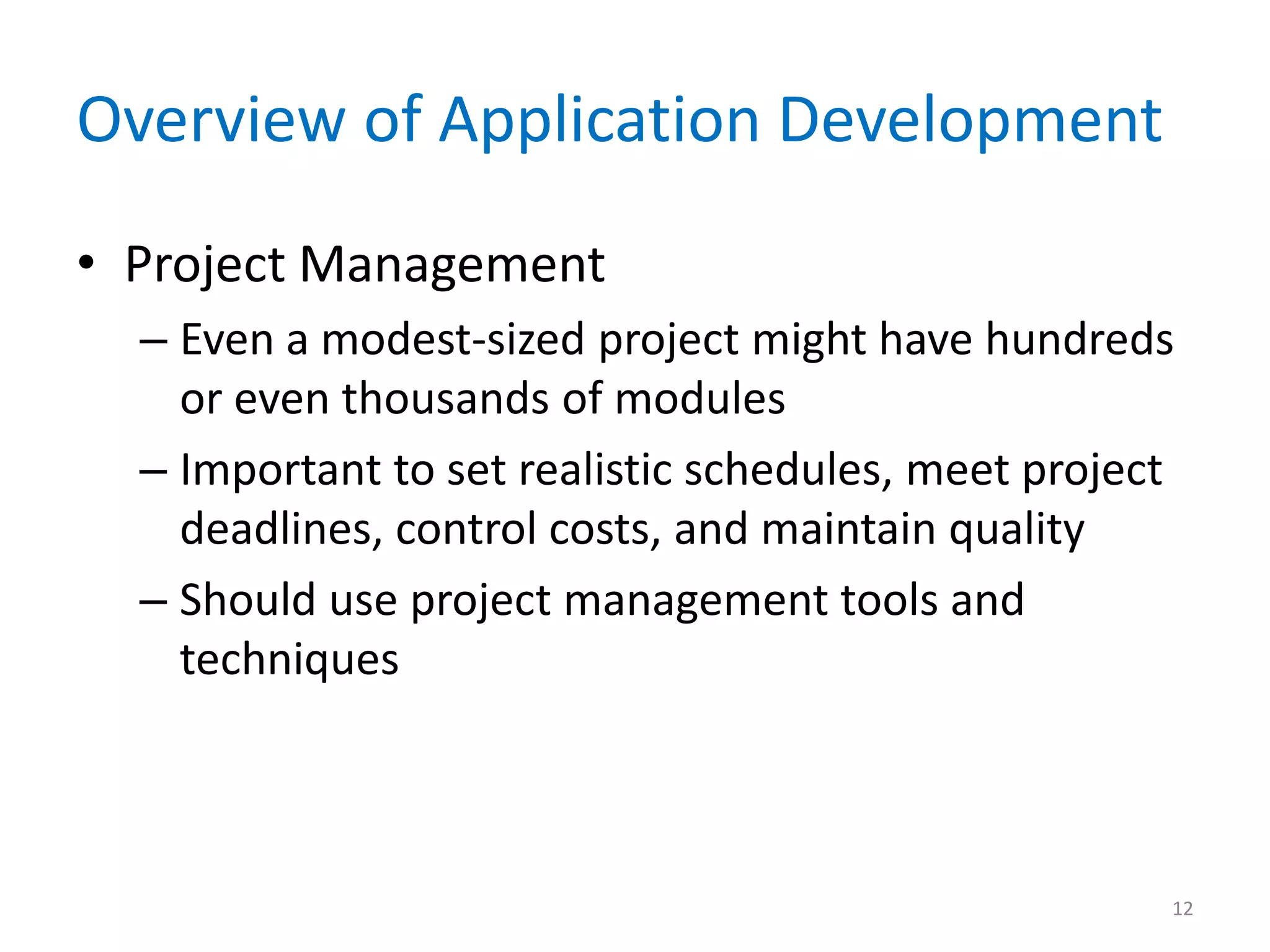 Overview of Application Development
• Project Management
– Even a modest-sized project might have hundreds
or even thousands of modules
– Important to set realistic schedules, meet project
deadlines, control costs, and maintain quality
– Should use project management tools and
techniques
12
 