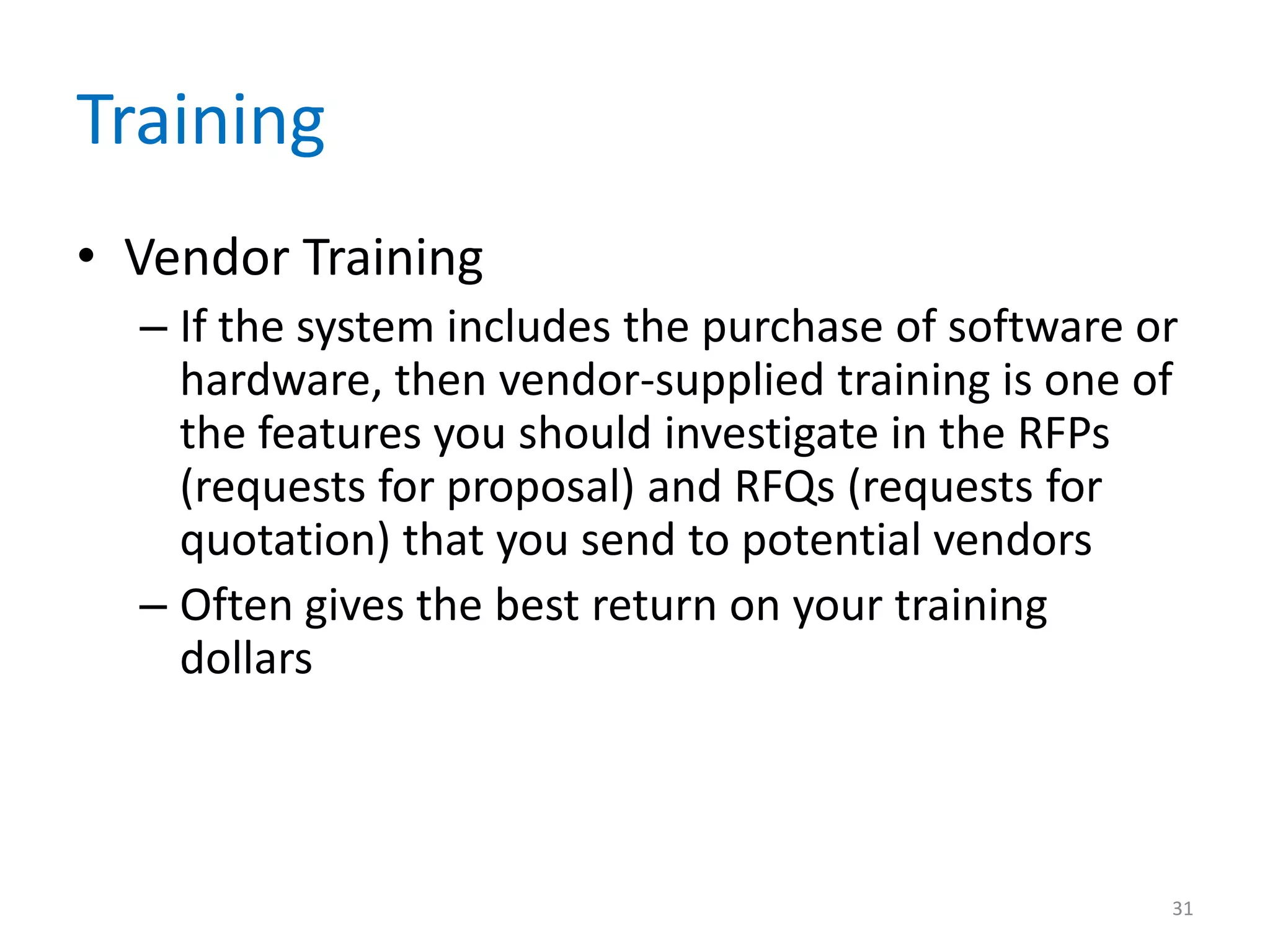 Training
• Vendor Training
– If the system includes the purchase of software or
hardware, then vendor-supplied training is one of
the features you should investigate in the RFPs
(requests for proposal) and RFQs (requests for
quotation) that you send to potential vendors
– Often gives the best return on your training
dollars
31
 