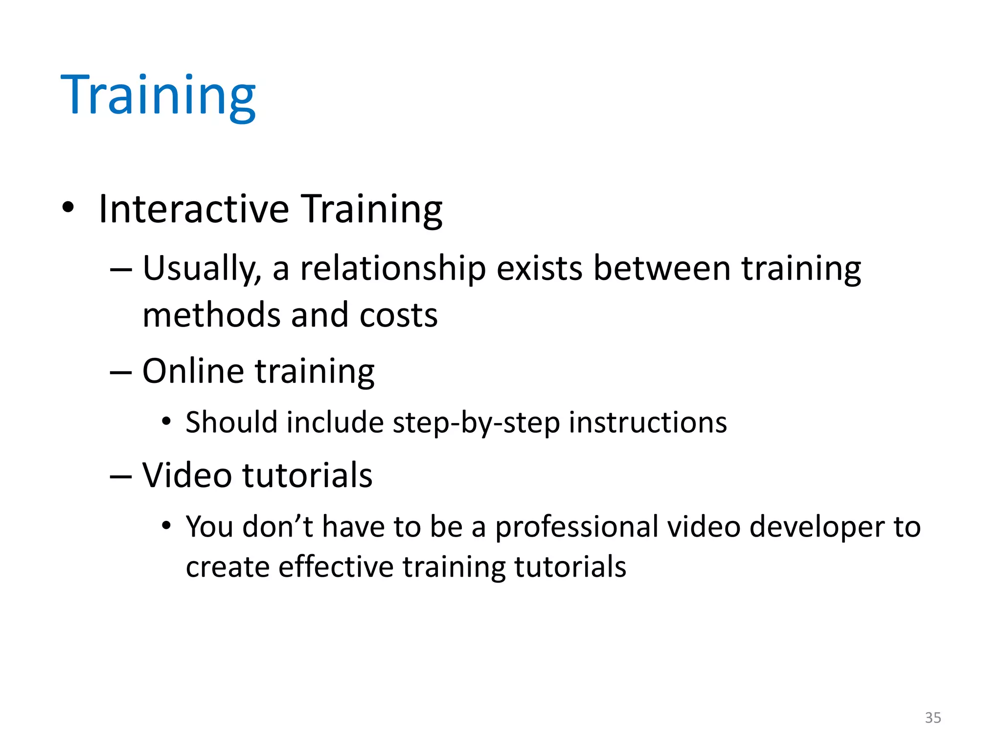 Training
• Interactive Training
– Usually, a relationship exists between training
methods and costs
– Online training
• Should include step-by-step instructions
– Video tutorials
• You don’t have to be a professional video developer to
create effective training tutorials
35
 