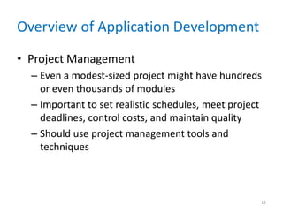 Overview of Application Development
• Project Management
– Even a modest-sized project might have hundreds
or even thousands of modules
– Important to set realistic schedules, meet project
deadlines, control costs, and maintain quality
– Should use project management tools and
techniques
12
 