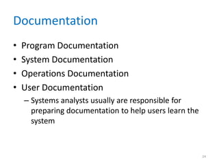 Documentation
• Program Documentation
• System Documentation
• Operations Documentation
• User Documentation
– Systems analysts usually are responsible for
preparing documentation to help users learn the
system
24
 