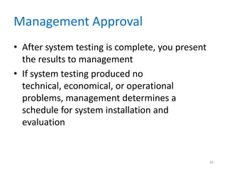 Management Approval
• After system testing is complete, you present
the results to management
• If system testing produced no
technical, economical, or operational
problems, management determines a
schedule for system installation and
evaluation
26
 
