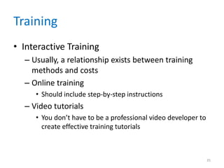Training
• Interactive Training
– Usually, a relationship exists between training
methods and costs
– Online training
• Should include step-by-step instructions
– Video tutorials
• You don’t have to be a professional video developer to
create effective training tutorials
35
 
