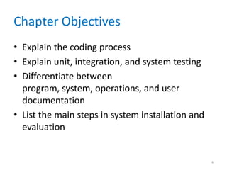 Chapter Objectives
• Explain the coding process
• Explain unit, integration, and system testing
• Differentiate between
program, system, operations, and user
documentation
• List the main steps in system installation and
evaluation
4
 