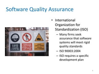Software Quality Assurance
• International
Organization for
Standardization (ISO)
– Many firms seek
assurance that software
systems will meet rigid
quality standards
– ISO 90003:2004
– ISO requires a specific
development plan
8
 