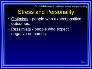 Stress and Personality Optimists  - people who expect positive outcomes. Pessimists  - people who expect negative outcomes. LO 11.9 Relationship between stress and personality Menu 