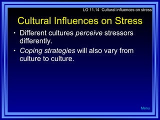 Cultural Influences on Stress Different cultures  perceive  stressors differently.  Coping strategies  will also vary from culture to culture. LO 11.14  Cultural influences on stress Menu 
