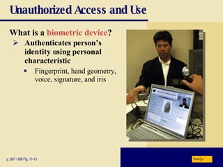 Unauthorized Access and Use What is a  biometric device ? p. 567 - 568 Fig. 11-13 Authenticates person’s identity using personal characteristic Fingerprint, hand geometry, voice, signature, and iris Next 