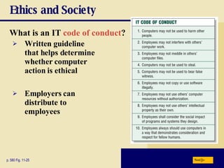 Ethics and Society What is an IT  code of conduct ? p. 580 Fig. 11-25 Written guideline that helps determine whether computer action is ethical Employers can distribute to employees Next 
