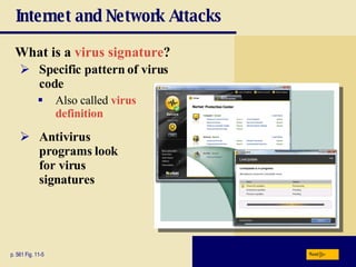 Internet and Network Attacks What is a  virus signature ? p. 561 Fig. 11-5 Specific pattern of virus code Also called  virus definition Antivirus programs look for virus signatures Next 