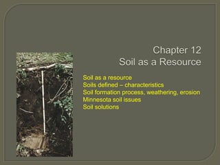 Soil as a resource
Soils defined – characteristics
Soil formation process, weathering, erosion
Minnesota soil issues
Soil solutions

 