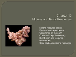 Mineral resource basics
Demand and dependence
Occurrence on the earth
Costs and steps in recovery
Distribution and resource
bottlenecks
Case studies in mineral resources

 