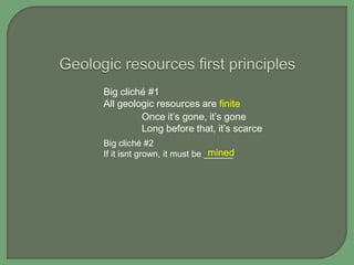 Big cliché #1
All geologic resources are finite
Once it‟s gone, it‟s gone
Long before that, it‟s scarce
Big cliché #2
mined
If it isnt grown, it must be ______

 