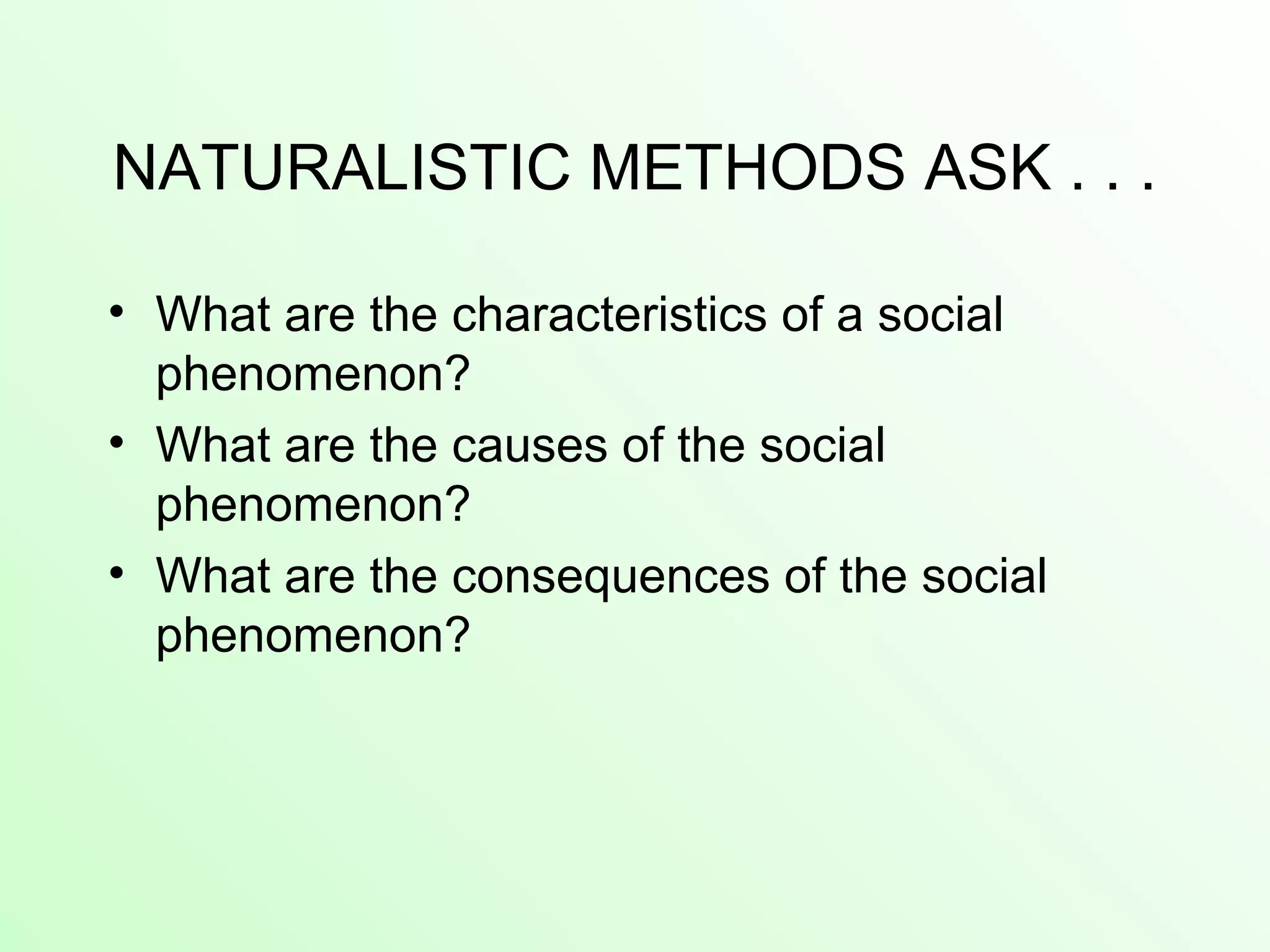 NATURALISTIC METHODS ASK . . .
• What are the characteristics of a social
phenomenon?
• What are the causes of the social
phenomenon?
• What are the consequences of the social
phenomenon?
 