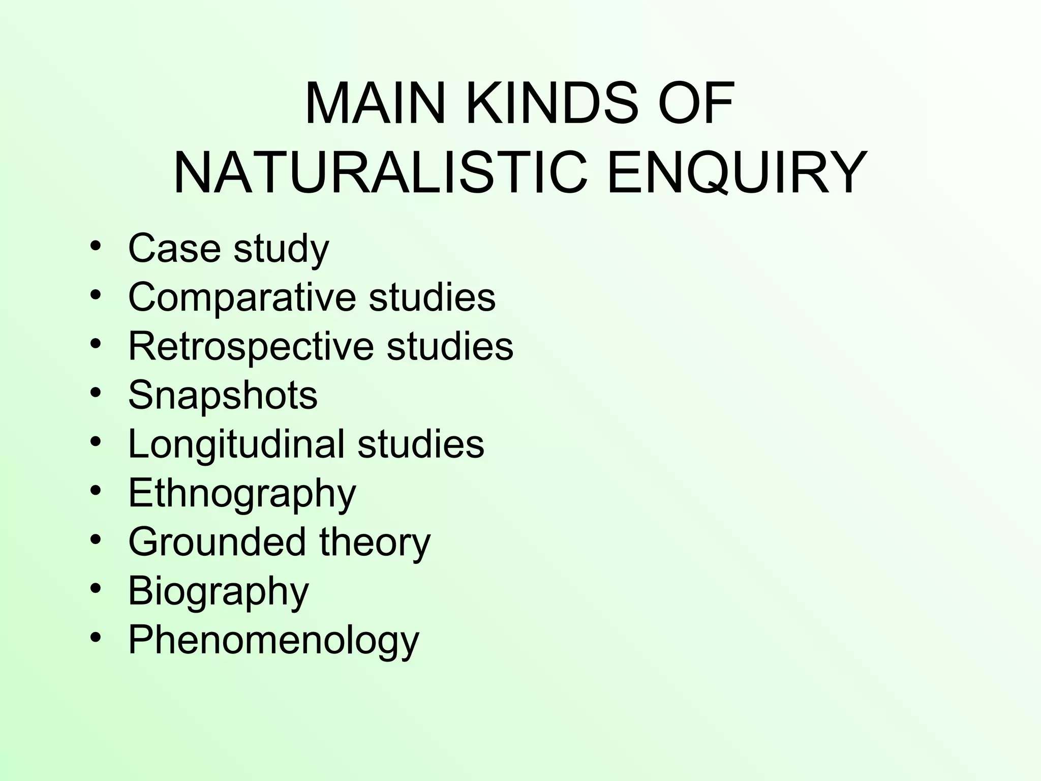 MAIN KINDS OF
NATURALISTIC ENQUIRY
• Case study
• Comparative studies
• Retrospective studies
• Snapshots
• Longitudinal studies
• Ethnography
• Grounded theory
• Biography
• Phenomenology
 