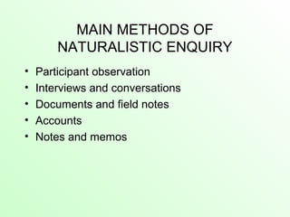MAIN METHODS OF
NATURALISTIC ENQUIRY
• Participant observation
• Interviews and conversations
• Documents and field notes
• Accounts
• Notes and memos
 
