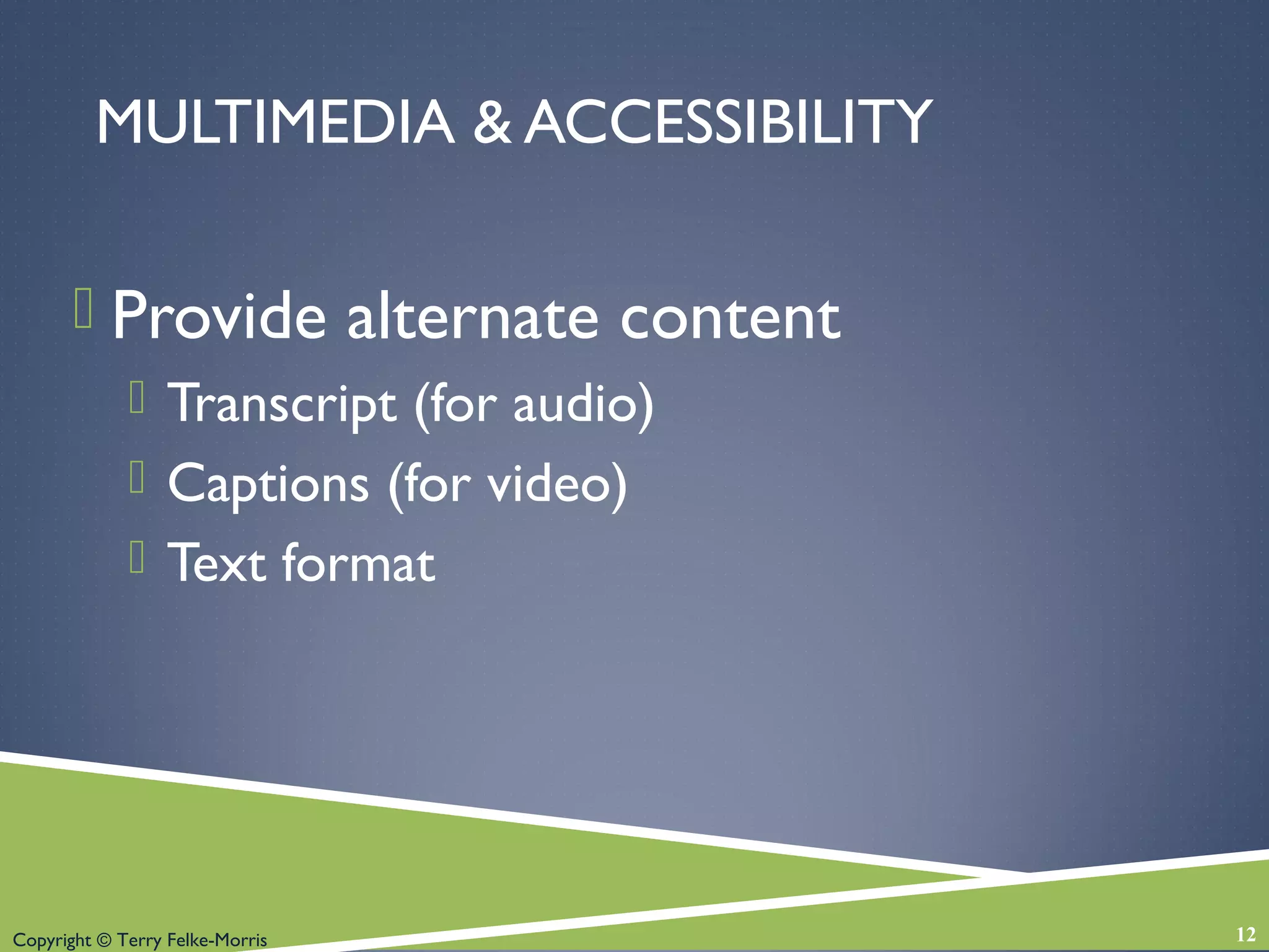 Copyright © Terry Felke-Morris
MULTIMEDIA & ACCESSIBILITY
 Provide alternate content
 Transcript (for audio)
 Captions (for video)
 Text format
12
 