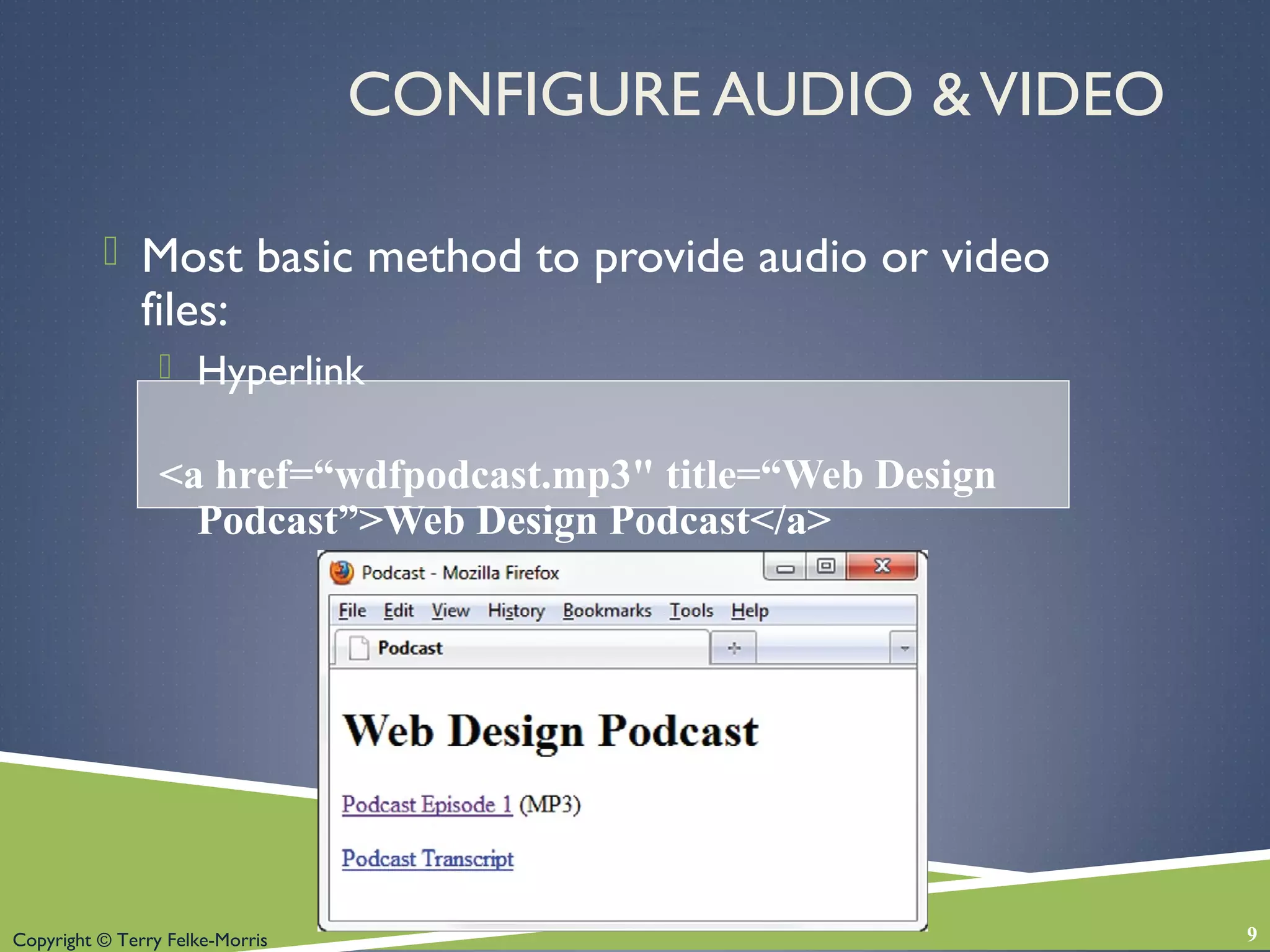 Copyright © Terry Felke-Morris
CONFIGURE AUDIO &VIDEO
 Most basic method to provide audio or video
files:
 Hyperlink
<a href=“wdfpodcast.mp3" title=“Web Design
Podcast”>Web Design Podcast</a>
9
 