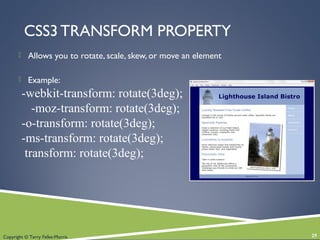 Copyright © Terry Felke-Morris
CSS3 TRANSFORM PROPERTY
 Allows you to rotate, scale, skew, or move an element
 Example:
-webkit-transform: rotate(3deg);
-moz-transform: rotate(3deg);
-o-transform: rotate(3deg);
-ms-transform: rotate(3deg);
transform: rotate(3deg);
25
 