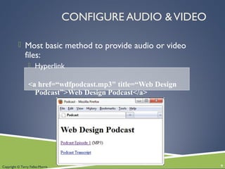 Copyright © Terry Felke-Morris
CONFIGURE AUDIO &VIDEO
 Most basic method to provide audio or video
files:
 Hyperlink
<a href=“wdfpodcast.mp3" title=“Web Design
Podcast”>Web Design Podcast</a>
9
 