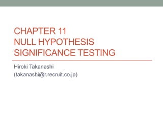 CHAPTER 11
NULL HYPOTHESIS
SIGNIFICANCE TESTING
Hiroki Takanashi
(takanashi@r.recruit.co.jp)
 