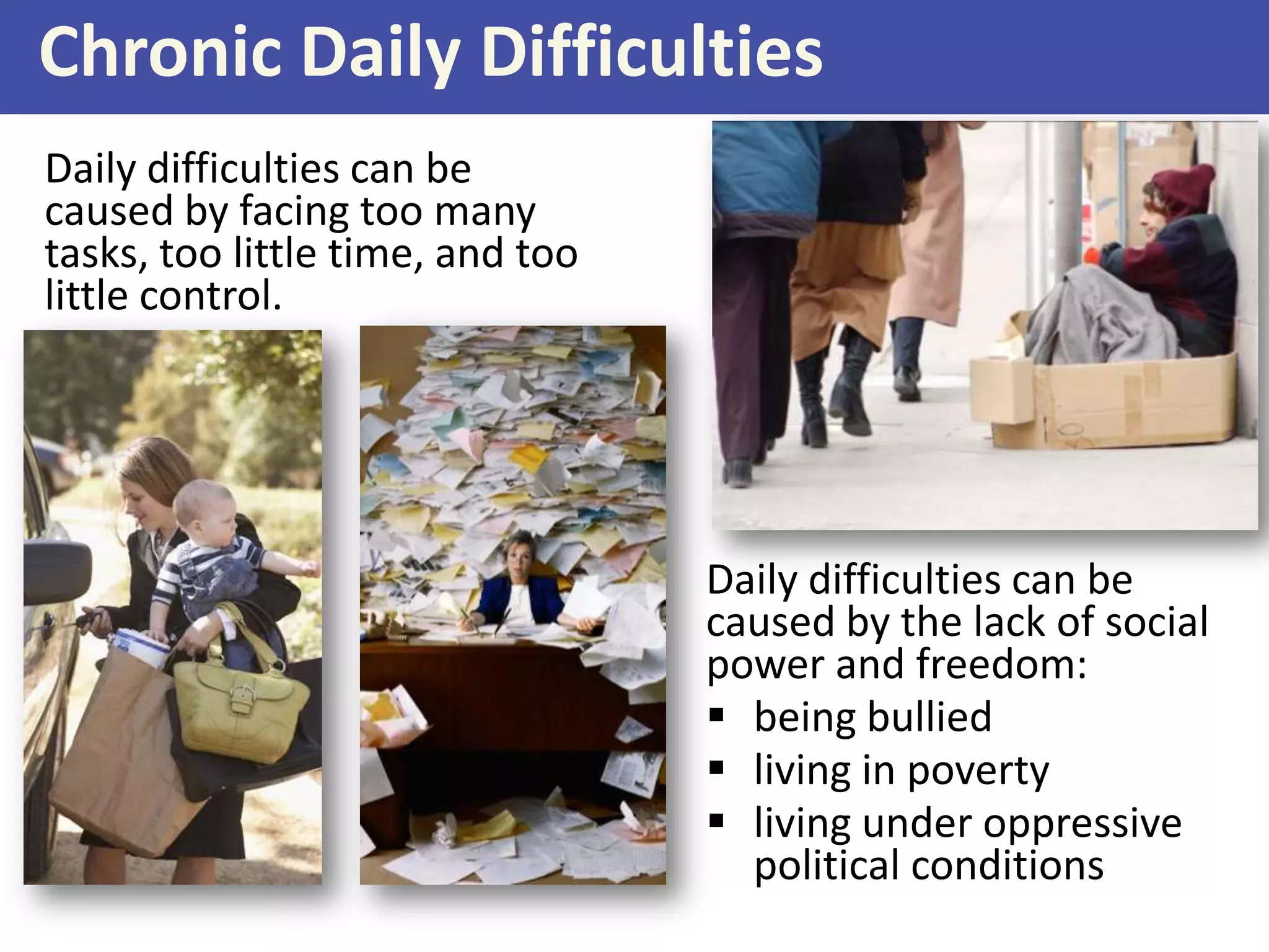 Chronic Daily Difficulties
Daily difficulties can be
caused by facing too many
tasks, too little time, and too
little control.

Daily difficulties can be
caused by the lack of social
power and freedom:
 being bullied
 living in poverty
 living under oppressive
political conditions

 