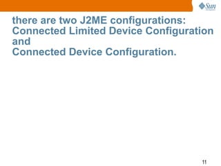 there are two J2ME configurations:
Connected Limited Device Configuration
and
Connected Device Configuration.

11

 