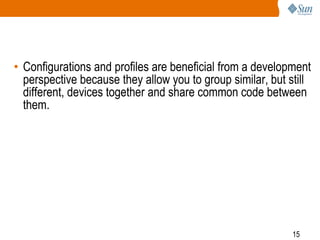• Configurations and profiles are beneficial from a development
perspective because they allow you to group similar, but still
different, devices together and share common code between
them.

15

 