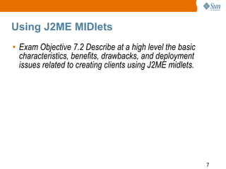 Using J2ME MIDlets
• Exam Objective 7.2 Describe at a high level the basic
characteristics, benefits, drawbacks, and deployment
issues related to creating clients using J2ME midlets.

7

 