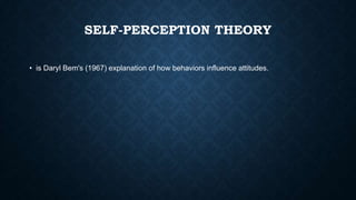 SELF-PERCEPTION THEORY
• is Daryl Bem's (1967) explanation of how behaviors influence attitudes.

 