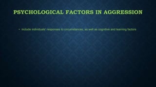 PSYCHOLOGICAL FACTORS IN AGGRESSION
• include individuals' responses to circumstances, as well as cognitive and learning factors

 
